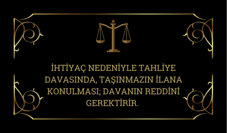 İHTİYAÇ NEDENİYLE TAHLİYE DAVASINDA, TAŞINMAZIN İLANA KONULMASI; DAVANIN REDDİNİ GEREKTİRİR.